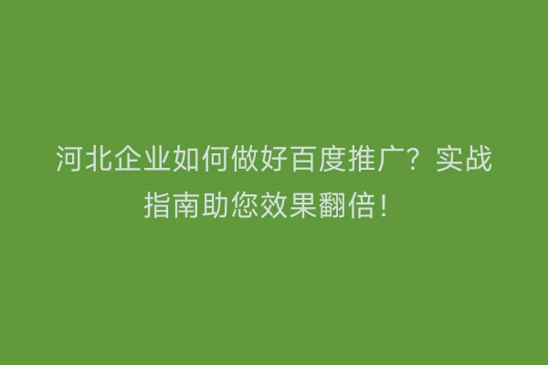 河北企业如何做好百度推广？实战指南助您效果翻倍！
