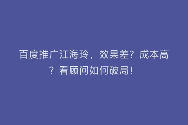 百度推广江海玲，效果差？成本高？看顾问如何破局！
