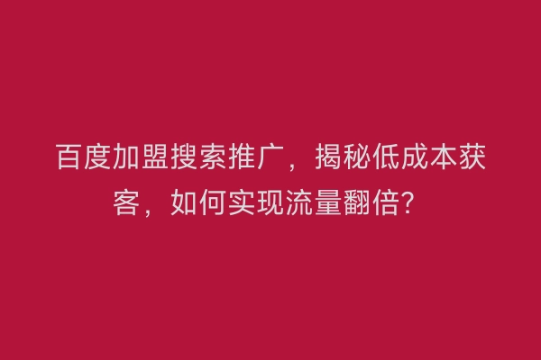 百度加盟搜索推广，揭秘低成本获客，如何实现流量翻倍？