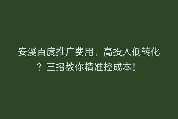 安溪百度推广费用，高投入低转化？三招教你精准控成本！