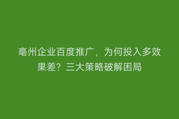 亳州企业百度推广，为何投入多效果差？三大策略破解困局