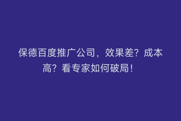 保德百度推广公司，效果差？成本高？看专家如何破局！