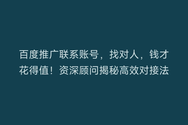 百度推广联系账号，找对人，钱才花得值！资深顾问揭秘高效对接法