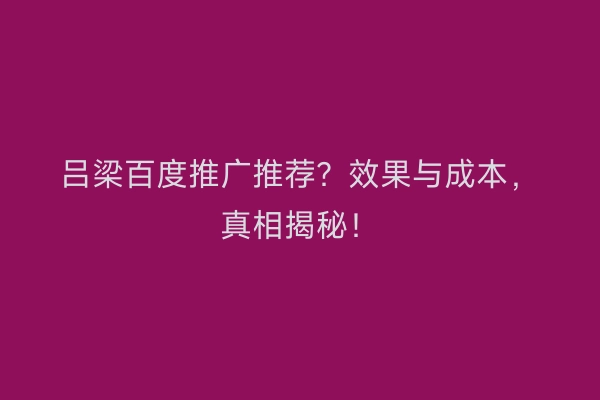 吕梁百度推广推荐？效果与成本，真相揭秘！