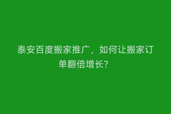 泰安百度搬家推广,如何让搬家订单翻倍增长?