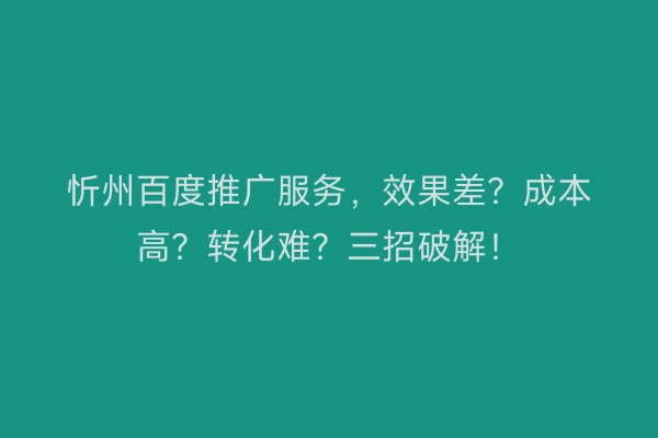 忻州百度推广服务，效果差？成本高？转化难？三招破解！