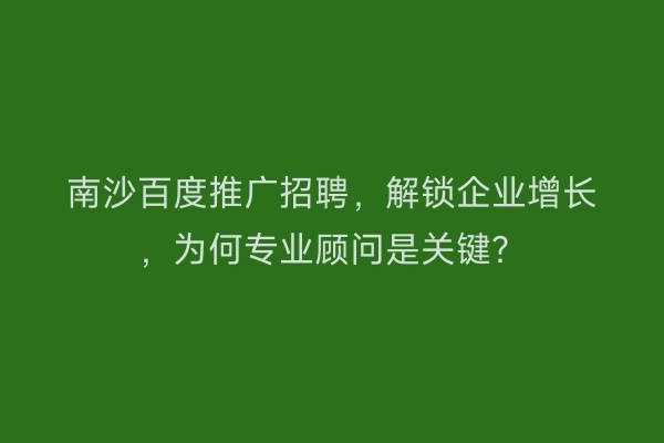 南沙百度推广招聘，解锁企业增长，为何专业顾问是关键？