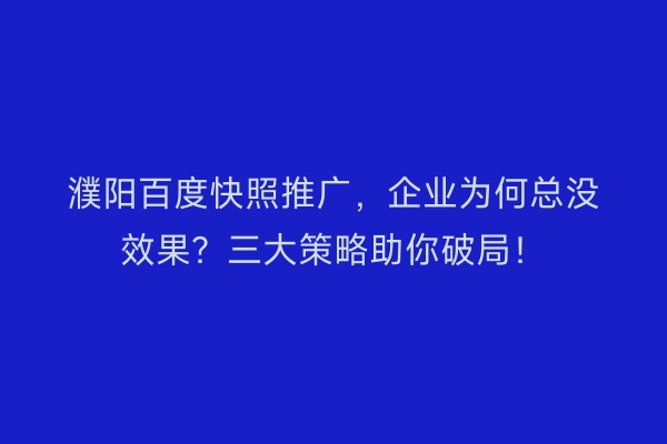 濮阳百度快照推广，企业为何总没效果？三大策略助你破局！