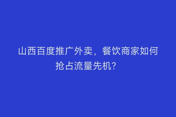 山西百度推广外卖,餐饮商家如何抢占流量先机?