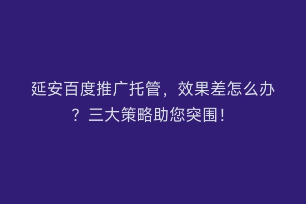 延安百度推广托管，效果差怎么办？三大策略助您突围！