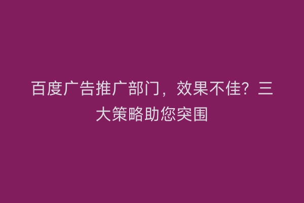 百度广告推广部门，效果不佳？三大策略助您突围