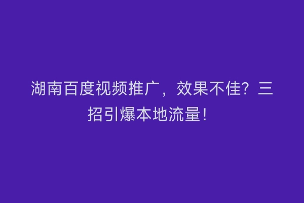 湖南百度视频推广，效果不佳？三招引爆本地流量！