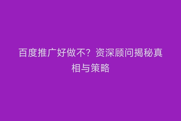 百度推广好做不？资深顾问揭秘真相与策略