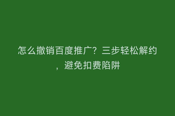 怎么撤销百度推广？三步轻松解约，避免扣费陷阱