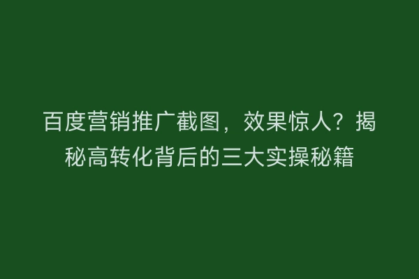 百度营销推广截图，效果惊人？揭秘高转化背后的三大实操秘籍