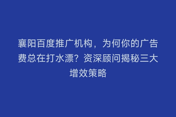 襄阳百度推广机构，为何你的广告费总在打水漂？资深顾问揭秘三大增效策略