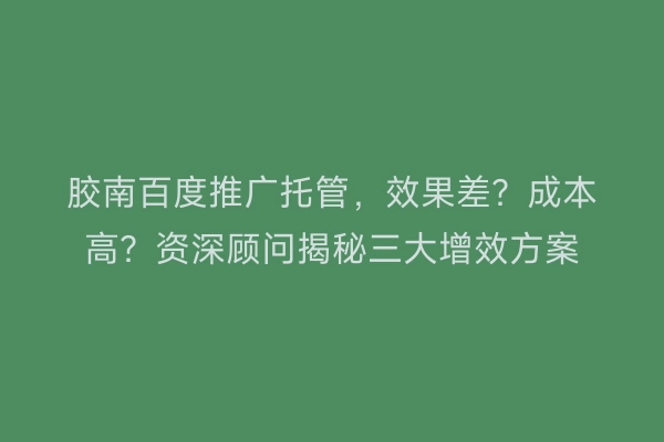 胶南百度推广托管，效果差？成本高？资深顾问揭秘三大增效方案