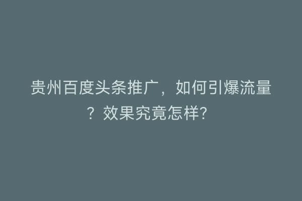 贵州百度头条推广，如何引爆流量？效果究竟怎样？