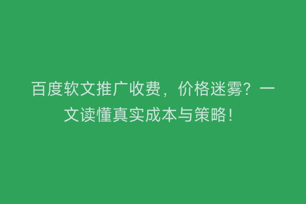 百度软文推广收费,价格迷雾?一文读懂真实成本与策略!