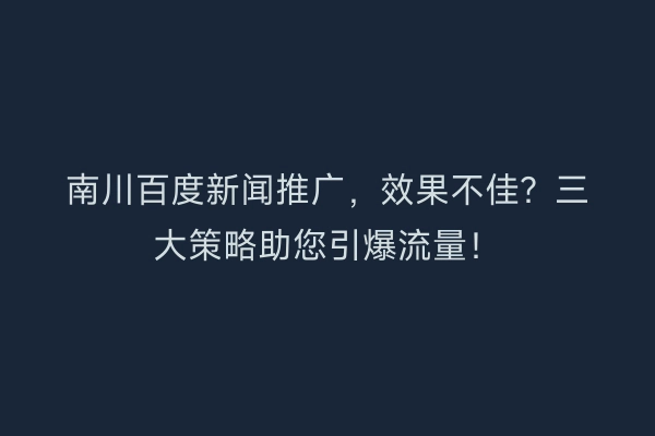 南川百度新闻推广，效果不佳？三大策略助您引爆流量！