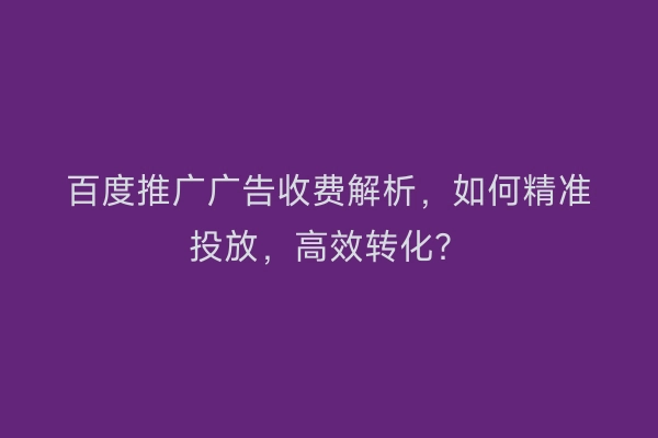 百度推广广告收费解析，如何精准投放，高效转化？