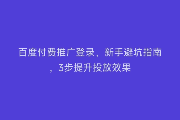百度付费推广登录，新手避坑指南，3步提升投放效果