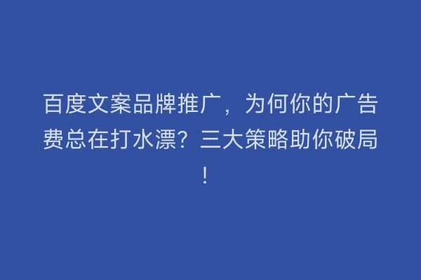 百度文案品牌推广，为何你的广告费总在打水漂？三大策略助你破局！