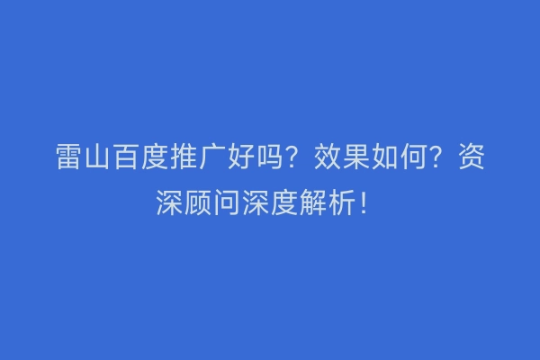 雷山百度推广好吗？效果如何？资深顾问深度解析！