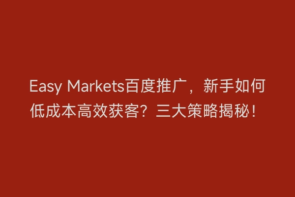 Easy Markets百度推广，新手如何低成本高效获客？三大策略揭秘！