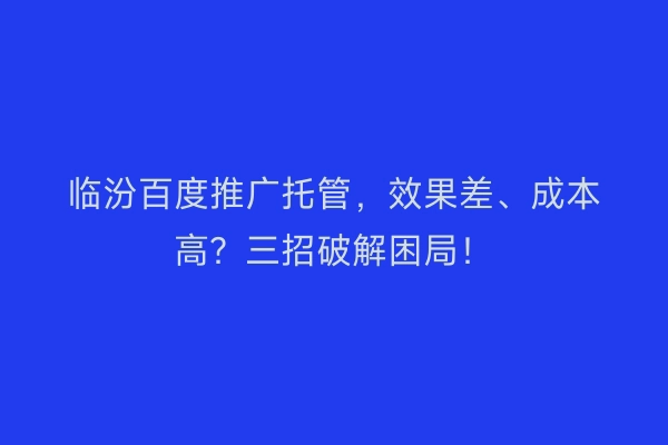 临汾百度推广托管，效果差、成本高？三招破解困局！