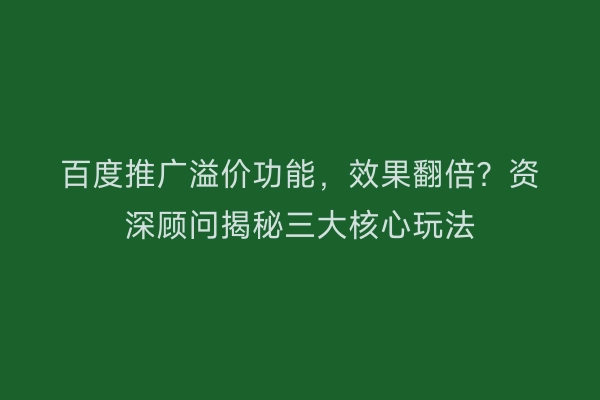 百度推广溢价功能，效果翻倍？资深顾问揭秘三大核心玩法