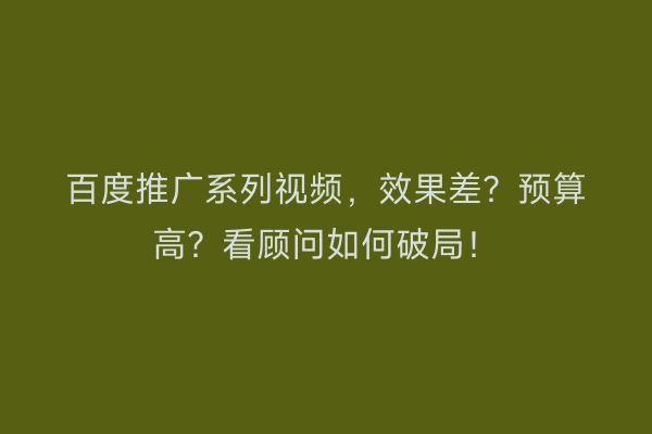 百度推广系列视频，效果差？预算高？看顾问如何破局！