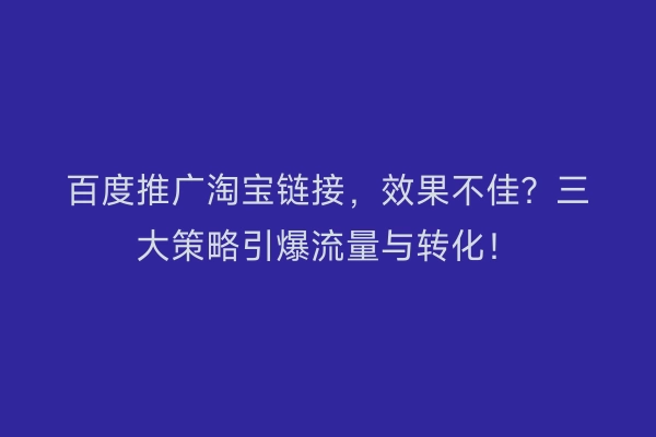 百度推广淘宝链接，效果不佳？三大策略引爆流量与转化！