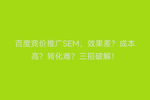 百度竞价推广SEM，效果差？成本高？转化难？三招破解！