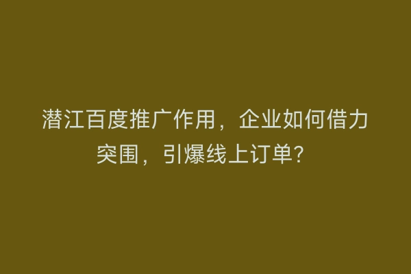 潜江百度推广作用，企业如何借力突围，引爆线上订单？