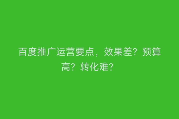 百度推广运营要点，效果差？预算高？转化难？