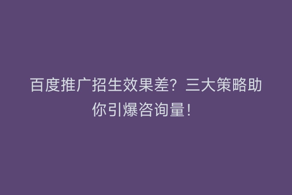 百度推广招生效果差？三大策略助你引爆咨询量！