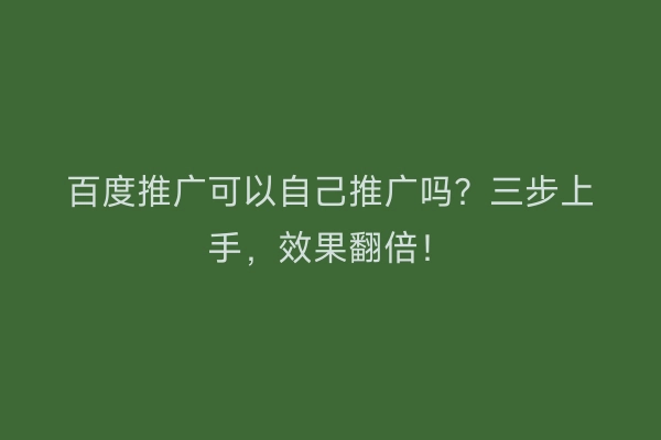 百度推广可以自己推广吗？三步上手，效果翻倍！