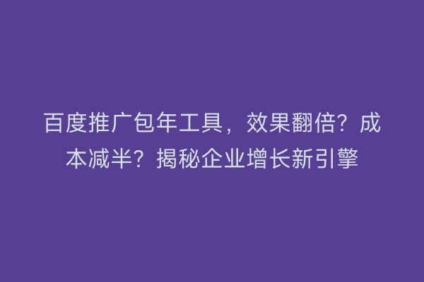 百度推广包年工具，效果翻倍？成本减半？揭秘企业增长新引擎