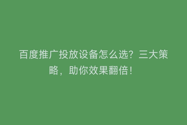 百度推广投放设备怎么选？三大策略，助你效果翻倍！
