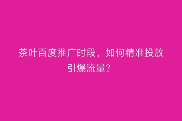 茶叶百度推广时段，如何精准投放引爆流量？