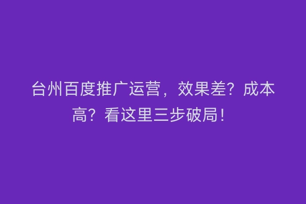 台州百度推广运营，效果差？成本高？看这里三步破局！