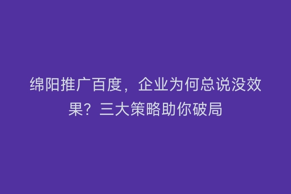 绵阳推广百度，企业为何总说没效果？三大策略助你破局