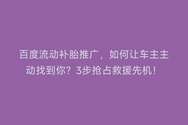 百度流动补胎推广，如何让车主主动找到你？3步抢占救援先机！