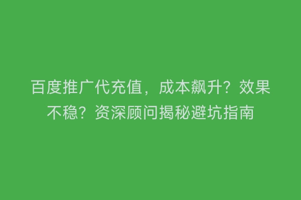 百度推广代充值，成本飙升？效果不稳？资深顾问揭秘避坑指南