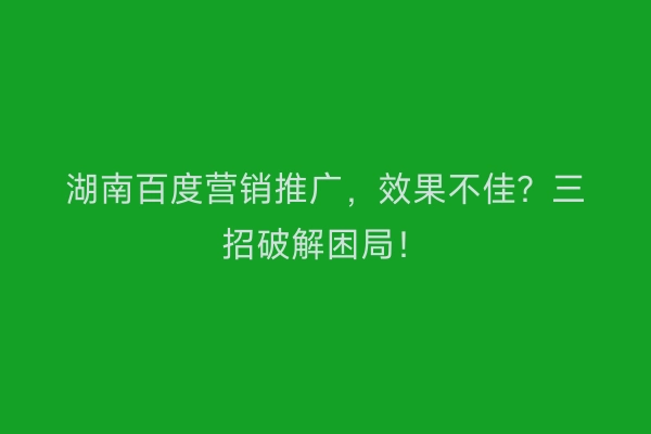 湖南百度营销推广,效果不佳?三招破解困局!