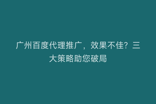 广州百度代理推广，效果不佳？三大策略助您破局