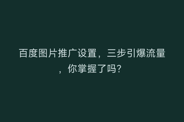 百度图片推广设置，三步引爆流量，你掌握了吗？