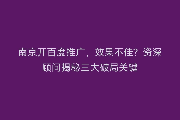 南京开百度推广，效果不佳？资深顾问揭秘三大破局关键