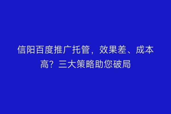 信阳百度推广托管，效果差、成本高？三大策略助您破局